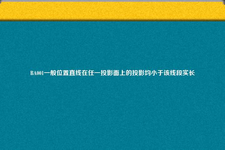 BA001一般位置直线在任一投影面上的投影均小于该线段实长