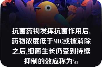 抗菌药物发挥抗菌作用后,药物浓度低于MIC或被消除之后,细菌生长仍受到持续抑制的效应称为\n