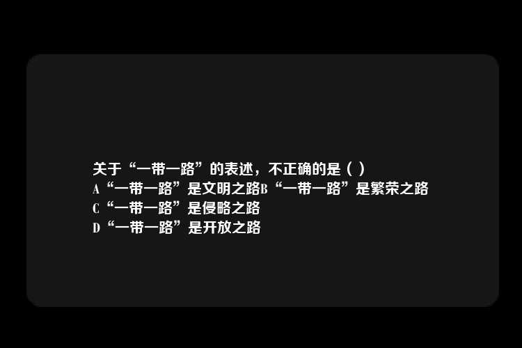 关于“一带一路”的表述，不正确的是（）
A“一带一路”是文明之路B“一带一路”是繁荣之路
C“一带一路”是侵略之路
D“一带一路”是开放之路