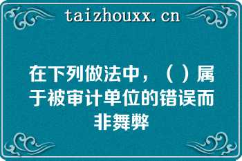 在下列做法中，（）属于被审计单位的错误而非舞弊