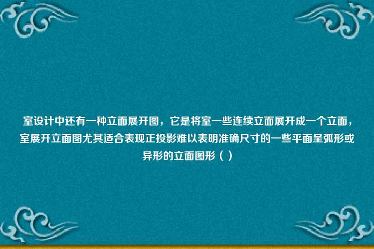 室设计中还有一种立面展开图，它是将室一些连续立面展开成一个立面，室展开立面图尤其适合表现正投影难以表明准确尺寸的一些平面呈弧形或异形的立面图形（）