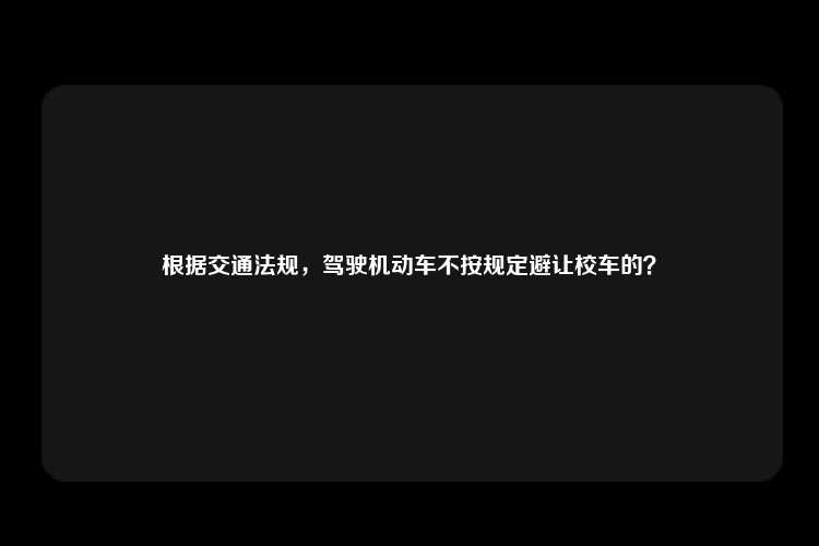 根据交通法规，驾驶机动车不按规定避让校车的？