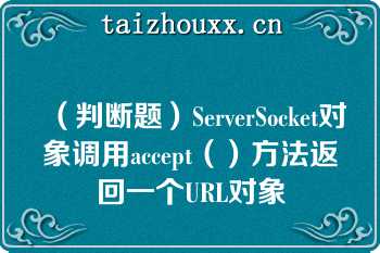 （判断题）ServerSocket对象调用accept（）方法返回一个URL对象