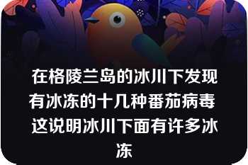 在格陵兰岛的冰川下发现有冰冻的十几种番茄病毒 这说明冰川下面有许多冰冻