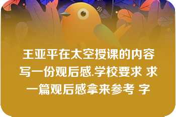 王亚平在太空授课的内容写一份观后感.学校要求 求一篇观后感拿来参考 字