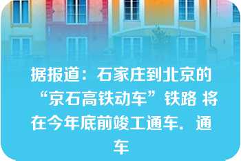 据报道：石家庄到北京的“京石高铁动车”铁路 将在今年底前竣工通车．通车