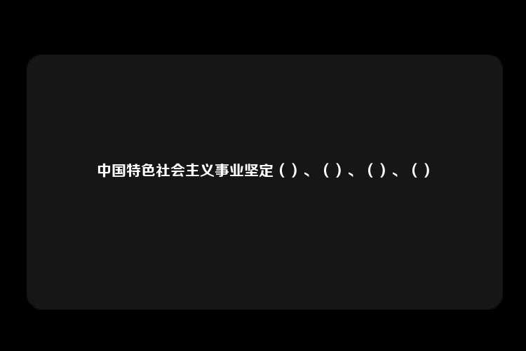 中国特色社会主义事业坚定（）、（）、（）、（）