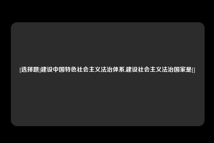 [选择题]建设中国特色社会主义法治体系,建设社会主义法治国家是[]