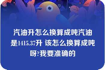 汽油升怎么换算成吨汽油是1415.37升 该怎么换算成吨呀?我要准确的