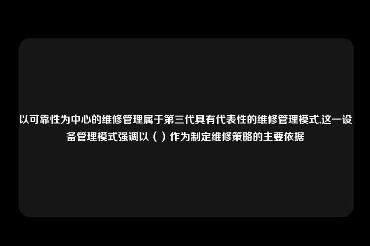 以可靠性为中心的维修管理属于第三代具有代表性的维修管理模式,这一设备管理模式强调以（）作为制定维修策略的主要依据