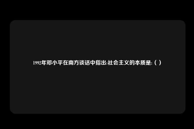 1992年邓小平在南方谈话中指出:社会主义的本质是:（）