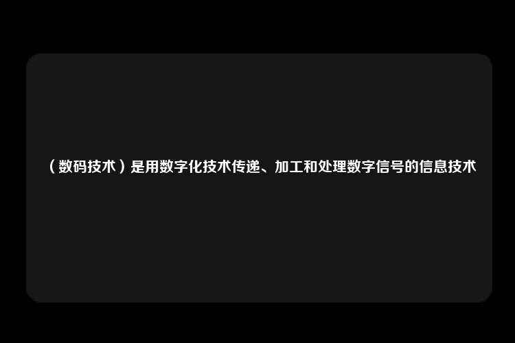 （数码技术）是用数字化技术传递、加工和处理数字信号的信息技术