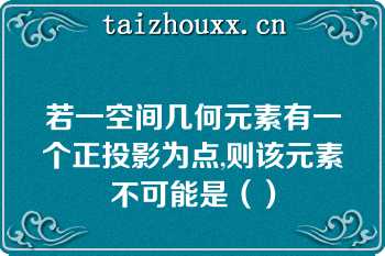 若一空间几何元素有一个正投影为点,则该元素不可能是（）