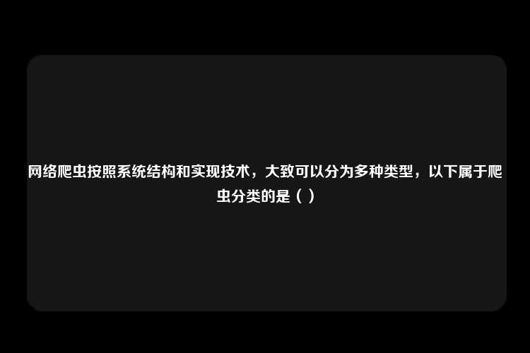 网络爬虫按照系统结构和实现技术，大致可以分为多种类型，以下属于爬虫分类的是（）