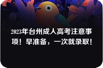 2023年台州成人高考注意事项！早准备，一次就录取！