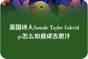 英国诗人Samule Taylor Coleridge怎么知道成吉思汗