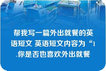 帮我写一篇外出就餐的英语短文 英语短文内容为“1.你是否也喜欢外出就餐