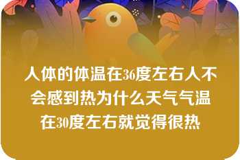 人体的体温在36度左右人不会感到热为什么天气气温在30度左右就觉得很热