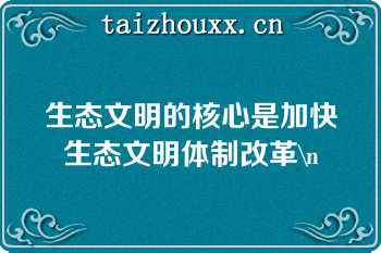 生态文明的核心是加快生态文明体制改革\n