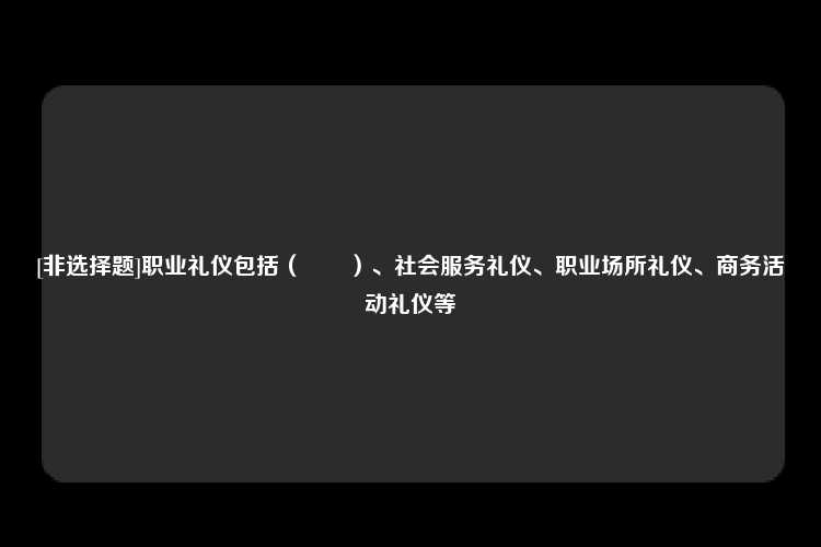 [非选择题]职业礼仪包括（　　）、社会服务礼仪、职业场所礼仪、商务活动礼仪等