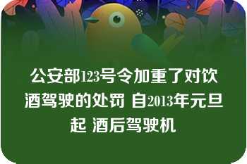 公安部123号令加重了对饮酒驾驶的处罚 自2013年元旦起 酒后驾驶机