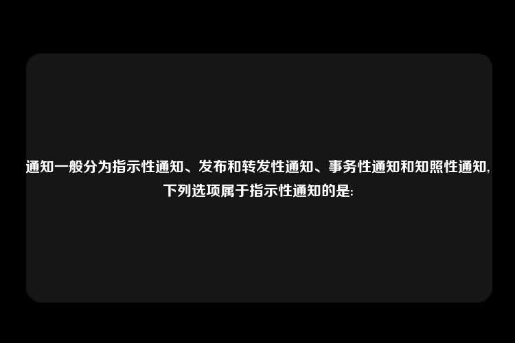 通知一般分为指示性通知、发布和转发性通知、事务性通知和知照性通知,下列选项属于指示性通知的是: