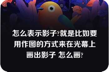 怎么表示影子?就是比如要用作图的方式来在光幕上画出影子 怎么画?