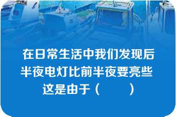 在日常生活中我们发现后半夜电灯比前半夜要亮些 这是由于（　　）