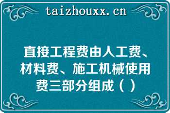 直接工程费由人工费、材料费、施工机械使用费三部分组成（）