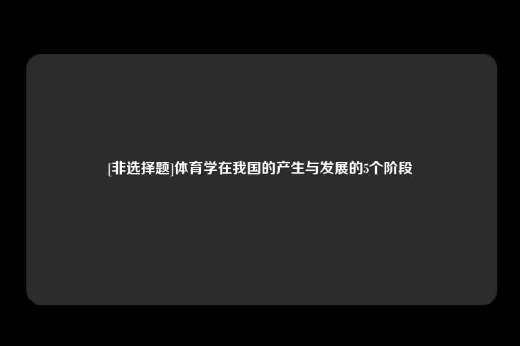 [非选择题]体育学在我国的产生与发展的5个阶段