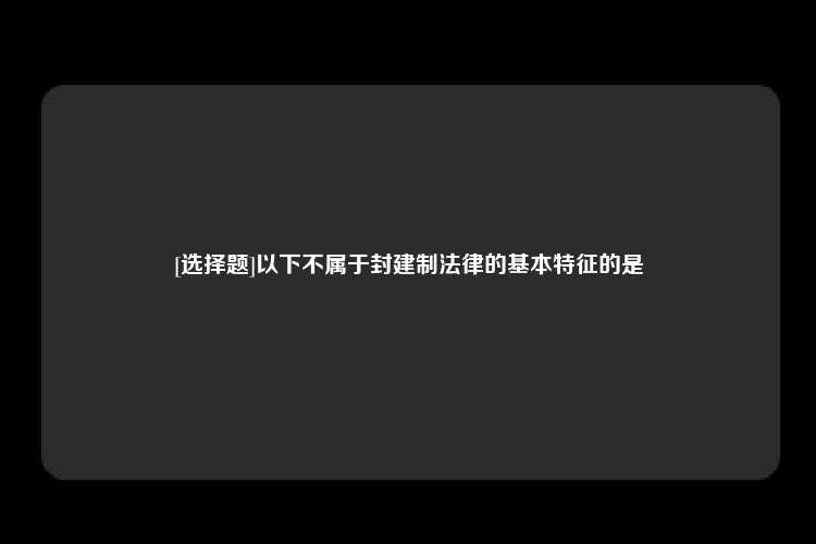 [选择题]以下不属于封建制法律的基本特征的是