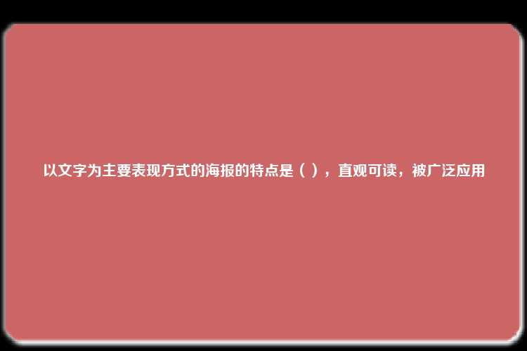 以文字为主要表现方式的海报的特点是（），直观可读，被广泛应用