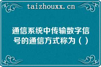 通信系统中传输数字信号的通信方式称为（）