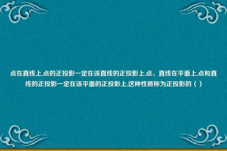 点在直线上,点的正投影一定在该直线的正投影上,点、直线在平面上,点和直线的正投影一定在该平面的正投影上,这种性质称为正投影的（）