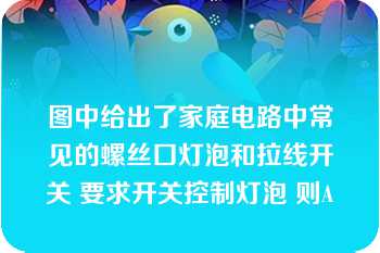 图中给出了家庭电路中常见的螺丝口灯泡和拉线开关 要求开关控制灯泡 则A