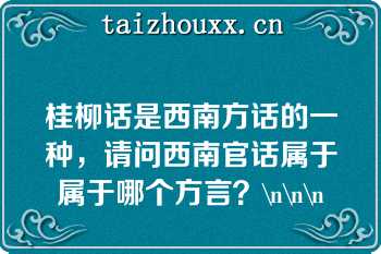 桂柳话是西南方话的一种，请问西南官话属于属于哪个方言？\n\n\n