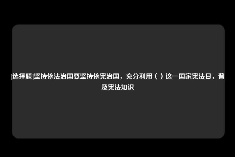 [选择题]坚持依法治国要坚持依宪治国，充分利用（）这一国家宪法日，普及宪法知识