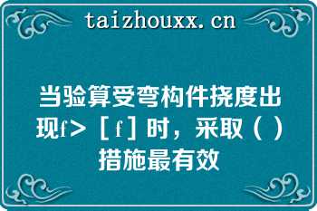 当验算受弯构件挠度出现f＞［f］时，采取（）措施最有效