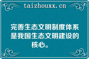 完善生态文明制度体系是我国生态文明建设的核心。   