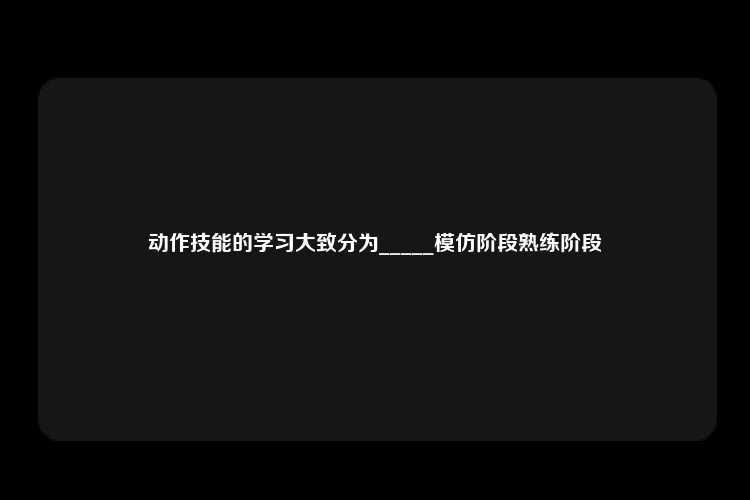 动作技能的学习大致分为_____模仿阶段熟练阶段