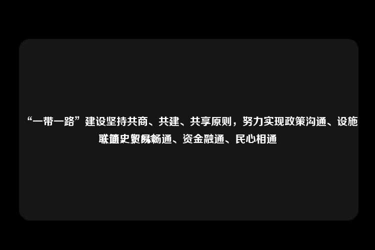 “一带一路”建设坚持共商、共建、共享原则，努力实现政策沟通、设施联通、贸易畅通、资金融通、民心相通
《简史》P452