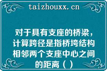 对于具有支座的桥梁，计算跨径是指桥垮结构相邻两个支座中心之间的距离（）