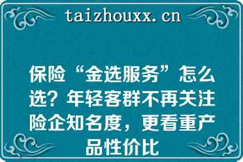 保险“金选服务”怎么选？年轻客群不再关注险企知名度，更看重产品性价比