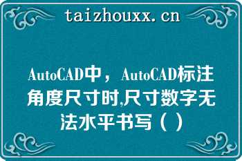 AutoCAD中，AutoCAD标注角度尺寸时,尺寸数字无法水平书写（）