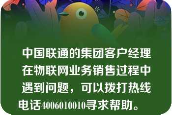 中国联通的集团客户经理在物联网业务销售过程中遇到问题，可以拨打热线电话4006010010寻求帮助。   A：正确  B：错误  