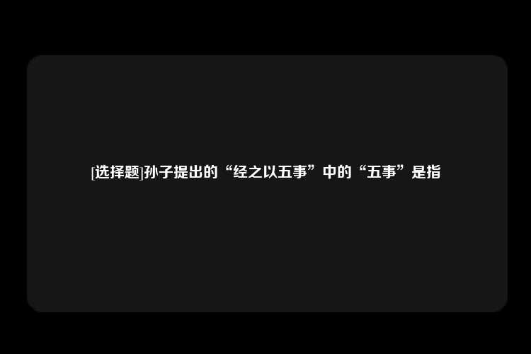 [选择题]孙子提出的“经之以五事”中的“五事”是指