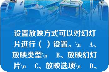 设置放映方式可以对幻灯片进行（ ）设置。\n    A、放映类型\n    B、放映幻灯片\n    C、放映选项\n    D、换片方式