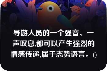 导游人员的一个强音、一声叹息,都可以产生强烈的情感传递,属于态势语言。()