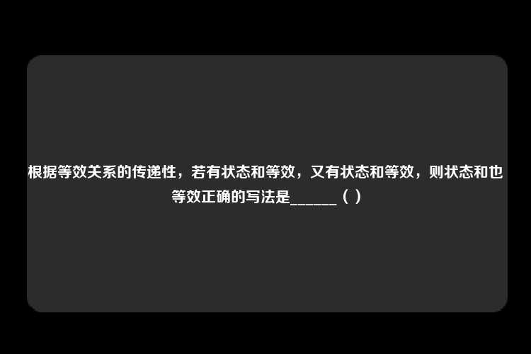 根据等效关系的传递性，若有状态和等效，又有状态和等效，则状态和也等效正确的写法是______（）