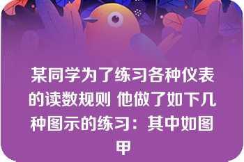 某同学为了练习各种仪表的读数规则 他做了如下几种图示的练习：其中如图甲